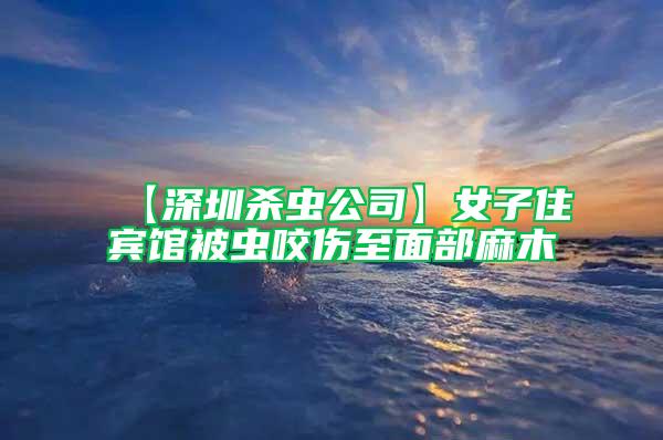 【深圳杀虫公司】女子住宾馆被虫咬伤至面部麻木