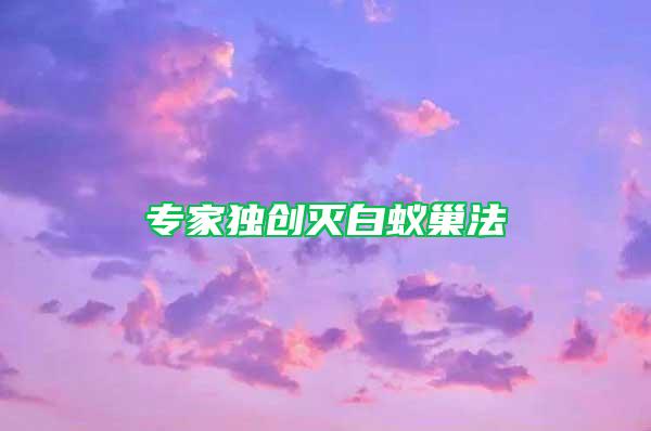 专家独创灭白蚁巢法