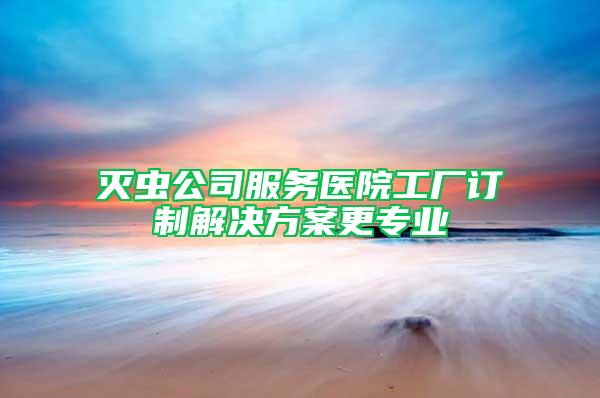 灭虫公司服务医院工厂订制解决方案更专业