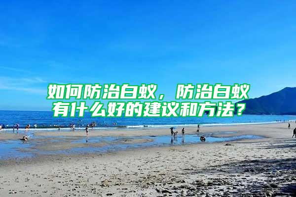 如何防治白蚁，防治白蚁有什么好的建议和方法？