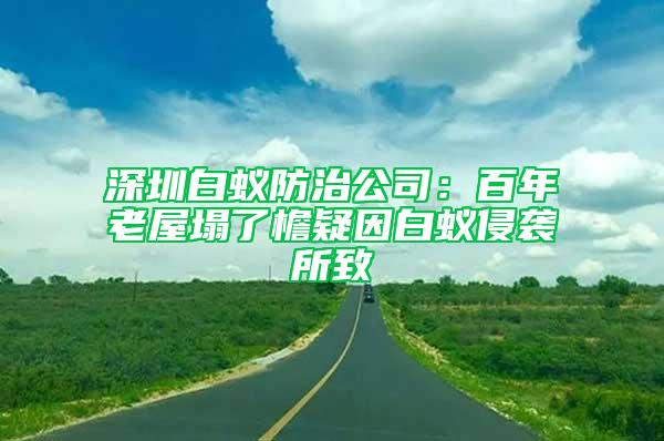 深圳白蚁防治公司：百年老屋塌了檐疑因白蚁侵袭所致