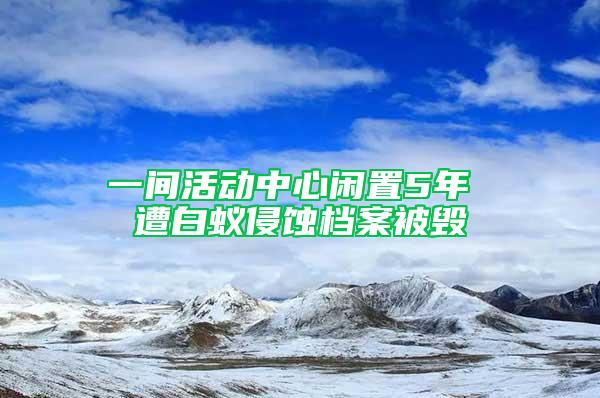 一间活动中心闲置5年 遭白蚁侵蚀档案被毁