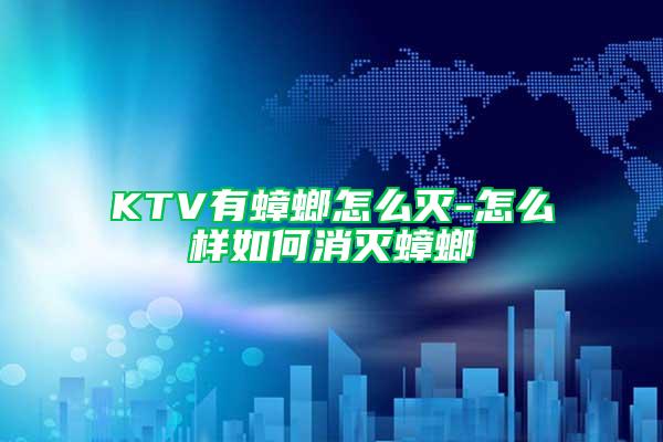 KTV有蟑螂怎么灭-怎么样如何消灭蟑螂