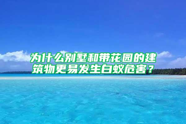 为什么别墅和带花园的建筑物更易发生白蚁危害？