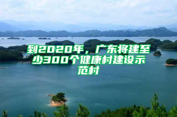 到2020年，广东将建至少300个健康村建设示范村