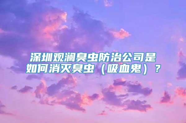 深圳观澜臭虫防治公司是如何消灭臭虫（吸血鬼）？