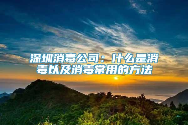 深圳消毒公司：什么是消毒以及消毒常用的方法