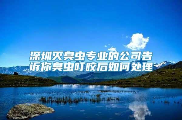 深圳灭臭虫专业的公司告诉你臭虫叮咬后如何处理