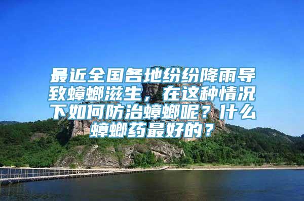 最近全国各地纷纷降雨导致蟑螂滋生，在这种情况下如何防治蟑螂呢？什么蟑螂药最好的？