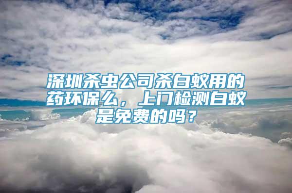 深圳杀虫公司杀白蚁用的药环保么，上门检测白蚁是免费的吗？