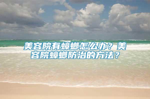 美容院有蟑螂怎么办？美容院蟑螂防治的方法？