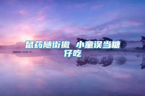 鼠药随街撒 小童误当糖仔吃