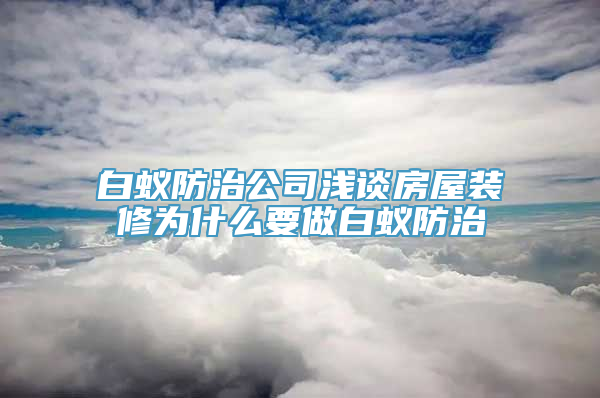 白蚁防治公司浅谈房屋装修为什么要做白蚁防治