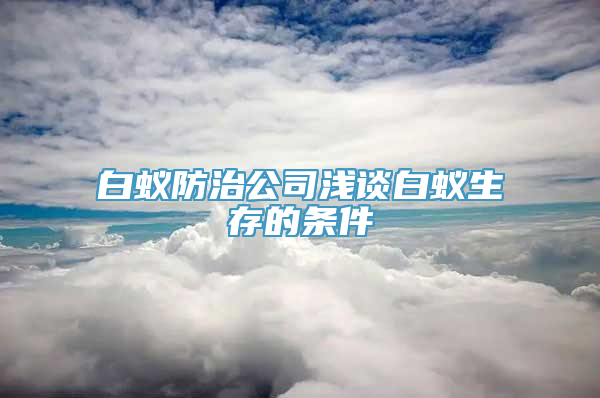 白蚁防治公司浅谈白蚁生存的条件