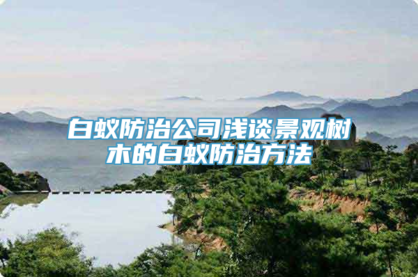 白蚁防治公司浅谈景观树木的白蚁防治方法