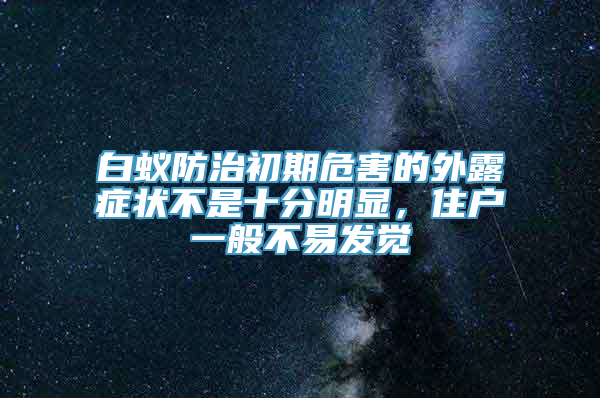 白蚁防治初期危害的外露症状不是十分明显，住户一般不易发觉